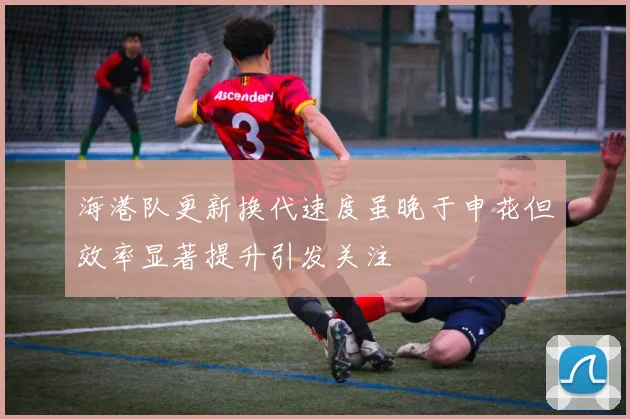 海港队更新换代速度虽晚于申花但效率显著提升引发关注