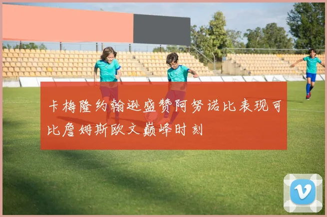 卡梅隆约翰逊盛赞阿努诺比表现可比詹姆斯欧文巅峰时刻