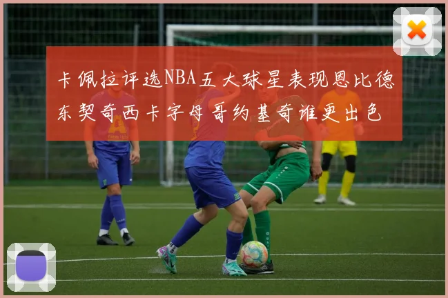 卡佩拉评选NBA五大球星表现恩比德东契奇西卡字母哥约基奇谁更出色