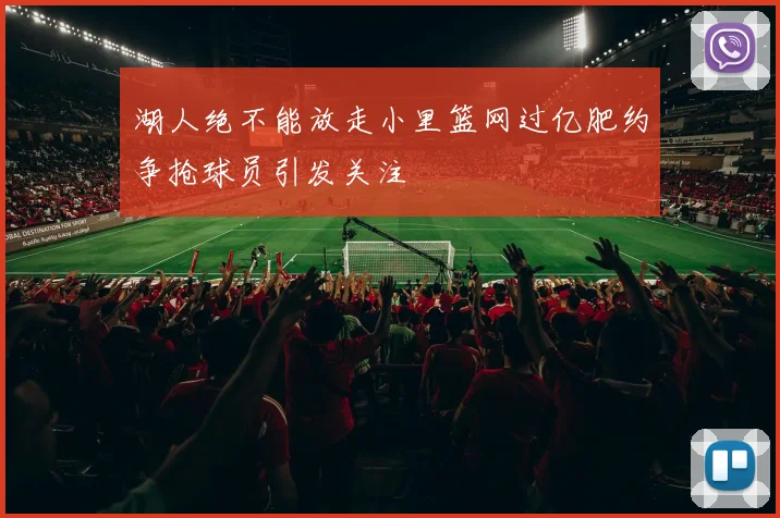 湖人绝不能放走小里篮网过亿肥约争抢球员引发关注