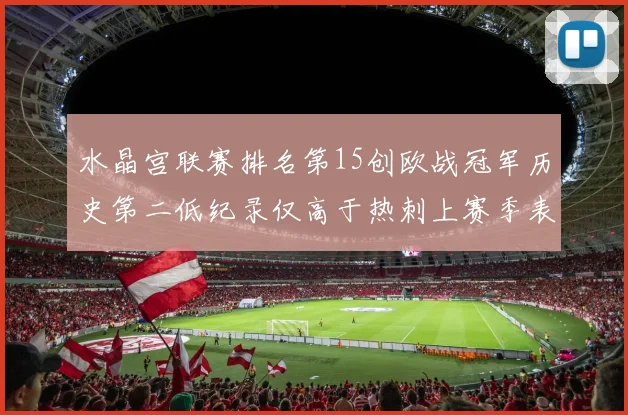 水晶宫联赛排名第15创欧战冠军历史第二低纪录仅高于热刺上赛季表现
