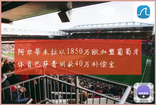 阿尔蒂米拉以1850万欧加盟葡萄牙体育巴萨青训获40万补偿金