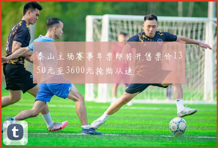 泰山主场赛事年票即将开售票价1350元至3600元抢购从速
