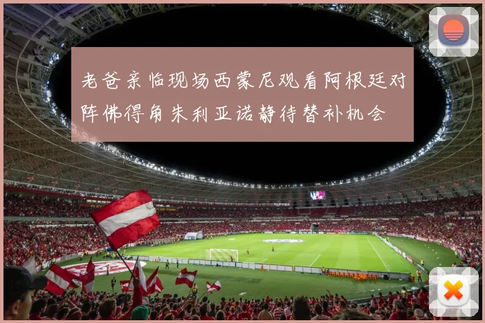 老爸亲临现场西蒙尼观看阿根廷对阵佛得角朱利亚诺静待替补机会