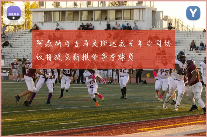阿森纳与吉马良斯达成五年合同协议将提交新报价争夺球员