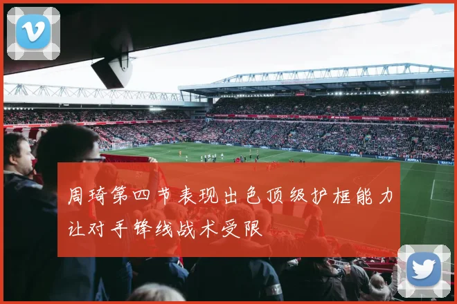 周琦第四节表现出色顶级护框能力让对手锋线战术受限