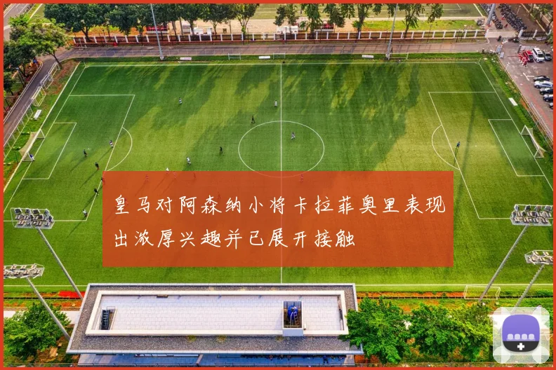 皇马对阿森纳小将卡拉菲奥里表现出浓厚兴趣并已展开接触