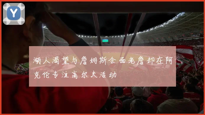 湖人渴望与詹姆斯会面老詹却在阿克伦专注高尔夫活动