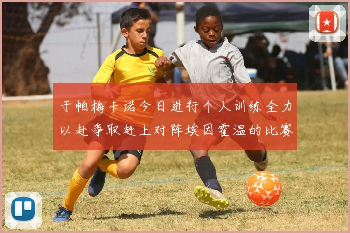 于帕梅卡诺今日进行个人训练全力以赴争取赶上对阵埃因霍温的比赛