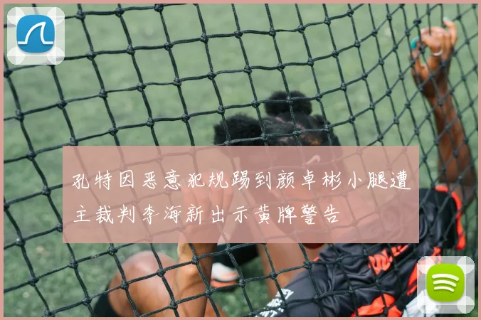 孔特因恶意犯规踢到颜卓彬小腿遭主裁判李海新出示黄牌警告