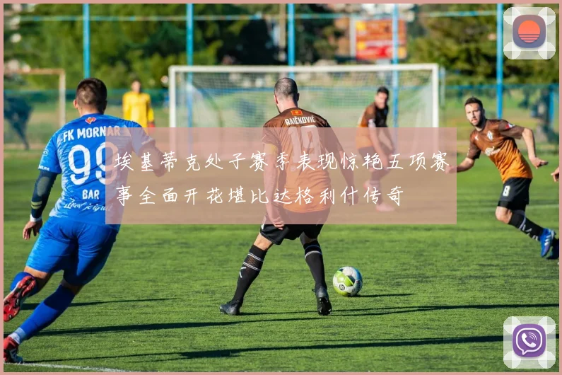 埃基蒂克处子赛季表现惊艳五项赛事全面开花堪比达格利什传奇