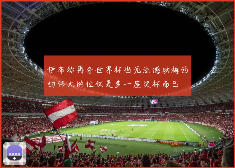 伊布称再夺世界杯也无法撼动梅西的伟大地位仅是多一座奖杯而已