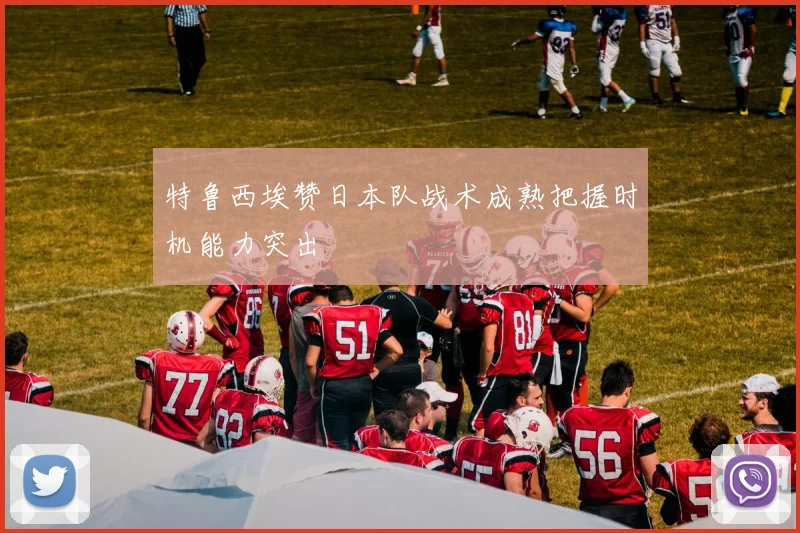 特鲁西埃赞日本队战术成熟把握时机能力突出