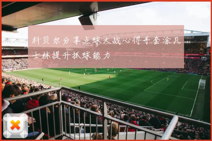 科贝尔分享点球大战心得手套涂凡士林提升抓球能力