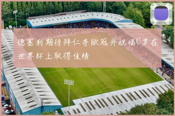 德塞利期待拜仁夺欧冠并祝福C罗在世界杯上取得佳绩
