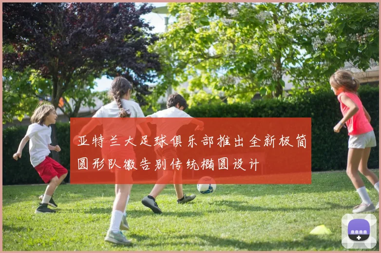亚特兰大足球俱乐部推出全新极简圆形队徽告别传统椭圆设计