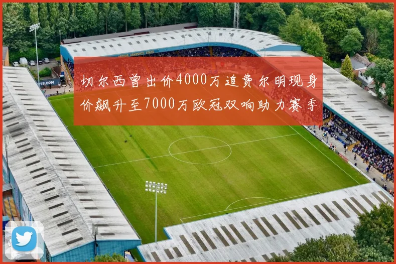 切尔西曾出价4000万追费尔明现身价飙升至7000万欧冠双响助力赛季双10