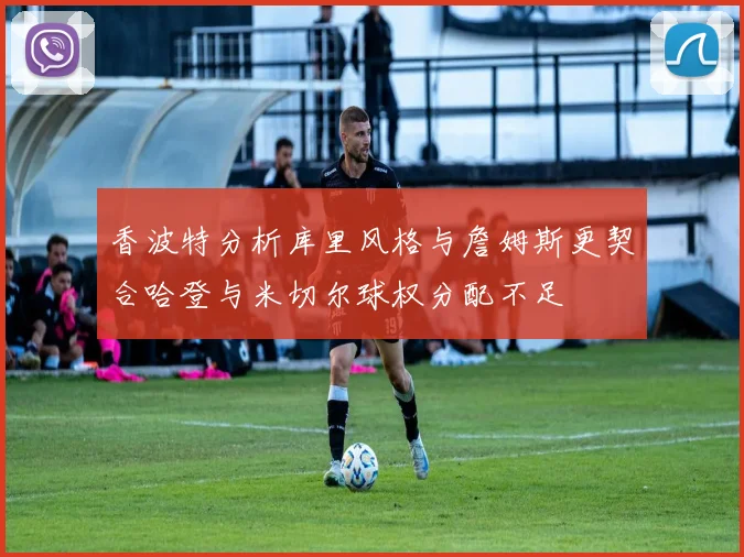 香波特分析库里风格与詹姆斯更契合哈登与米切尔球权分配不足