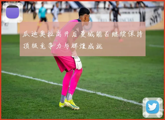 瓜迪奥拉离开后曼城能否继续保持顶级竞争力与辉煌成就