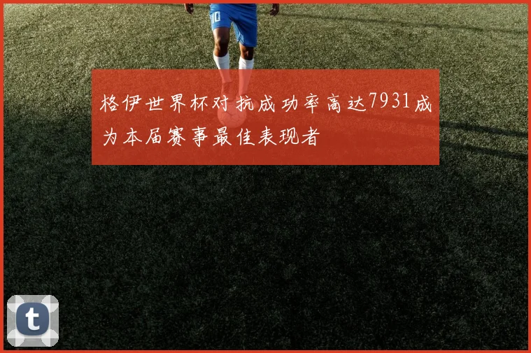 格伊世界杯对抗成功率高达7931成为本届赛事最佳表现者