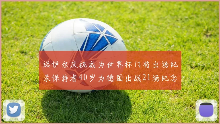 诺伊尔庆祝成为世界杯门将出场纪录保持者40岁为德国出战21场纪念照曝光