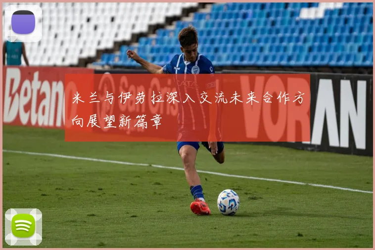 米兰与伊劳拉深入交流未来合作方向展望新篇章